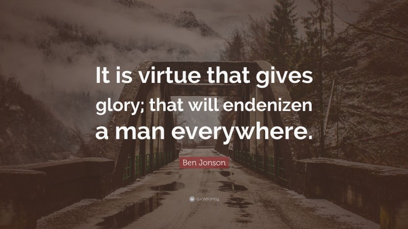 Ben Jonson Quote: “It is virtue that gives glory; that will endenizen a man everywhere.”