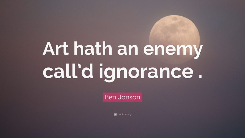 Ben Jonson Quote: “Art hath an enemy call’d ignorance .”