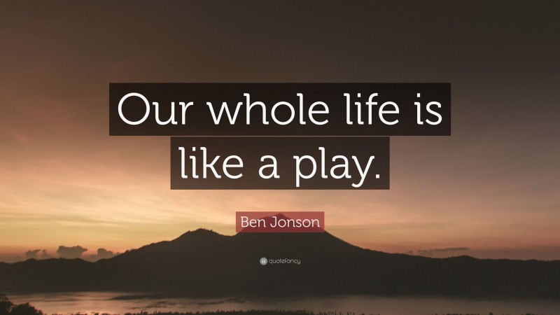 Ben Jonson Quote: “Our whole life is like a play.”