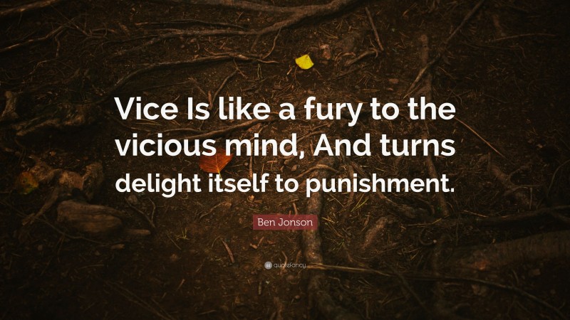 Ben Jonson Quote: “Vice Is like a fury to the vicious mind, And turns delight itself to punishment.”