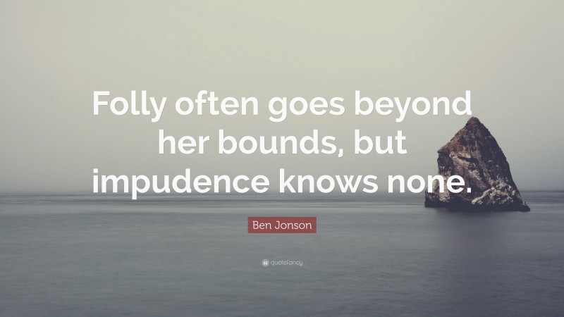 Ben Jonson Quote: “Folly often goes beyond her bounds, but impudence knows none.”