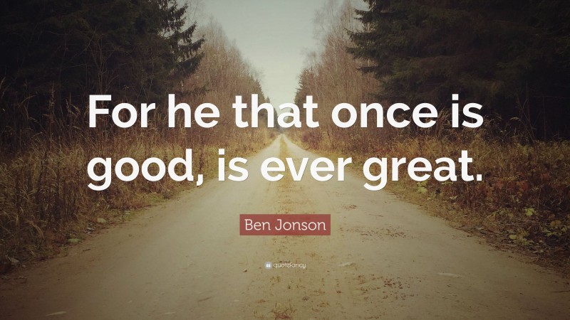 Ben Jonson Quote: “For he that once is good, is ever great.”
