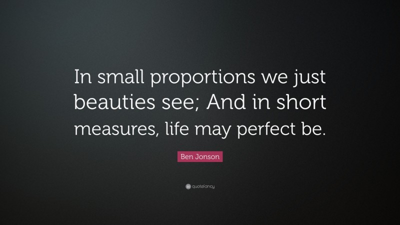 Ben Jonson Quote: “In small proportions we just beauties see; And in short measures, life may perfect be.”