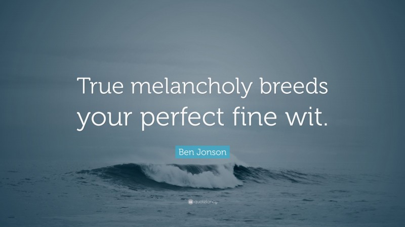 Ben Jonson Quote: “True melancholy breeds your perfect fine wit.”