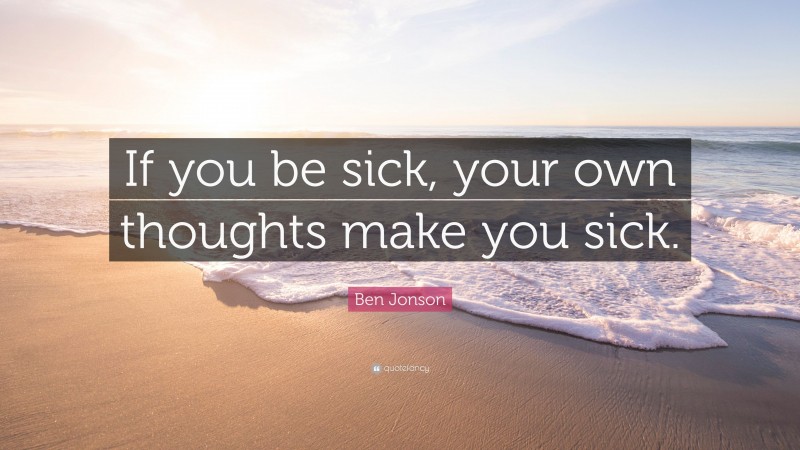 Ben Jonson Quote: “If you be sick, your own thoughts make you sick.”