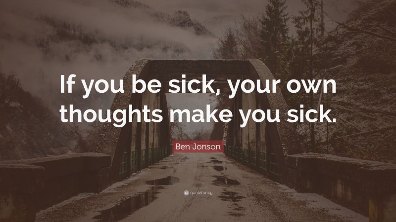 Ben Jonson Quote: “If you be sick, your own thoughts make you sick.”