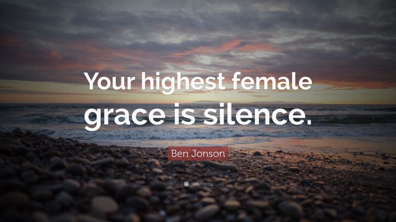 Ben Jonson Quote: “Your highest female grace is silence.”