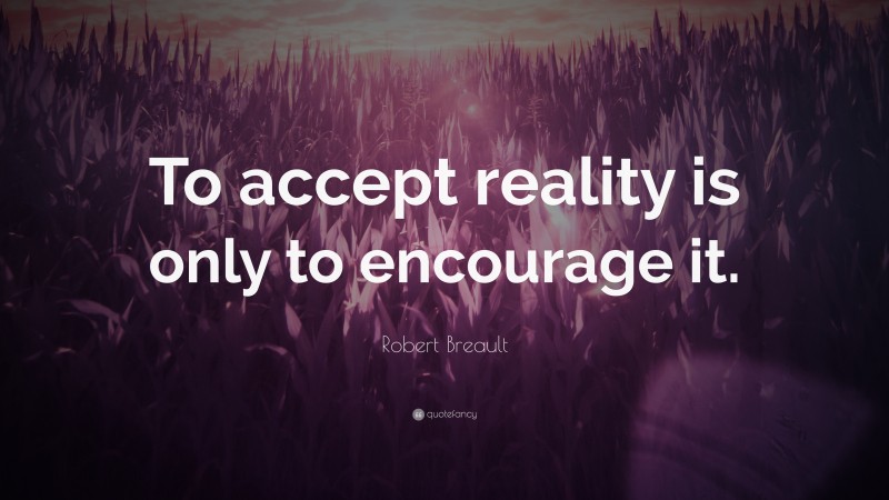 Robert Breault Quote: “To accept reality is only to encourage it.”