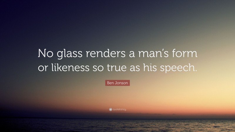 Ben Jonson Quote: “No glass renders a man’s form or likeness so true as his speech.”