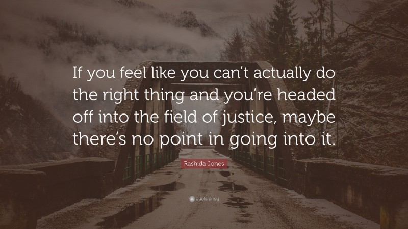 Rashida Jones Quote: “If you feel like you can’t actually do the right thing and you’re headed off into the field of justice, maybe there’s no point in going into it.”