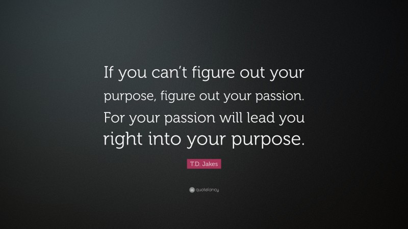 T.D. Jakes Quote: “If you can’t figure out your purpose, figure out your passion. For your passion will lead you right into your purpose.”