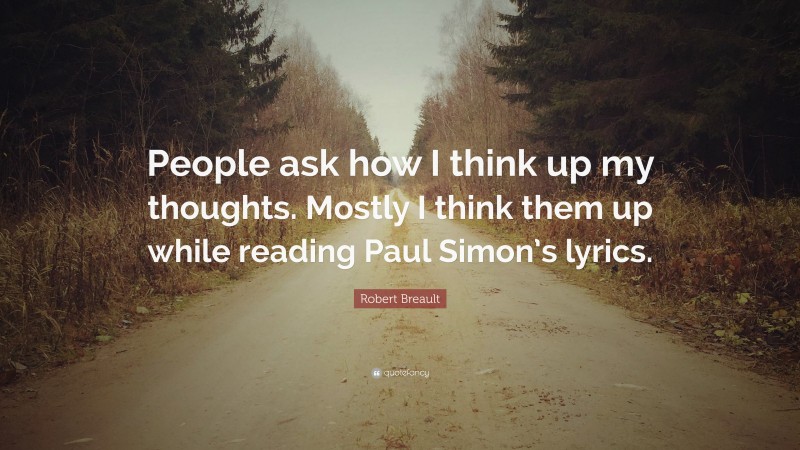 Robert Breault Quote: “People ask how I think up my thoughts. Mostly I think them up while reading Paul Simon’s lyrics.”