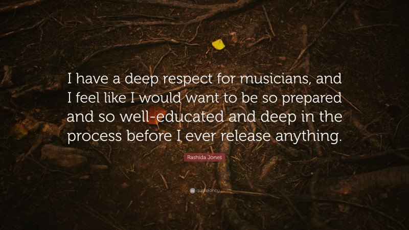 Rashida Jones Quote: “I have a deep respect for musicians, and I feel like I would want to be so prepared and so well-educated and deep in the process before I ever release anything.”