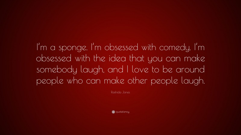 Rashida Jones Quote: “I’m a sponge. I’m obsessed with comedy. I’m obsessed with the idea that you can make somebody laugh, and I love to be around people who can make other people laugh.”
