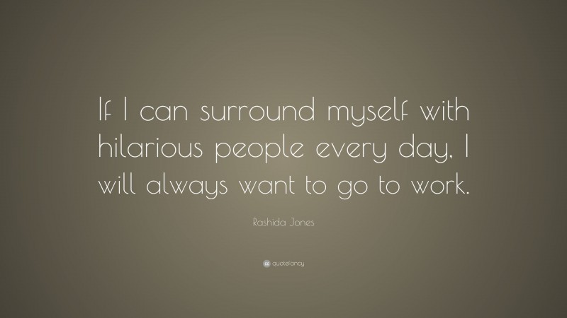Rashida Jones Quote: “If I can surround myself with hilarious people every day, I will always want to go to work.”