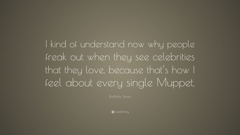 Rashida Jones Quote: “I kind of understand now why people freak out when they see celebrities that they love, because that’s how I feel about every single Muppet.”
