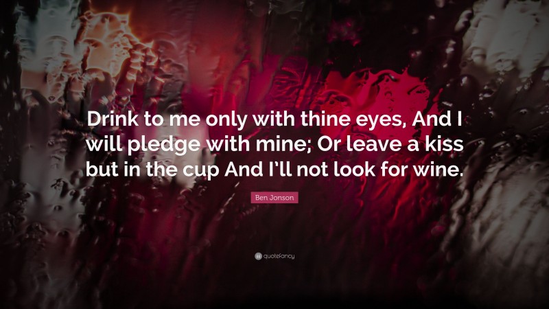 Ben Jonson Quote: “Drink to me only with thine eyes, And I will pledge with mine; Or leave a kiss but in the cup And I’ll not look for wine.”