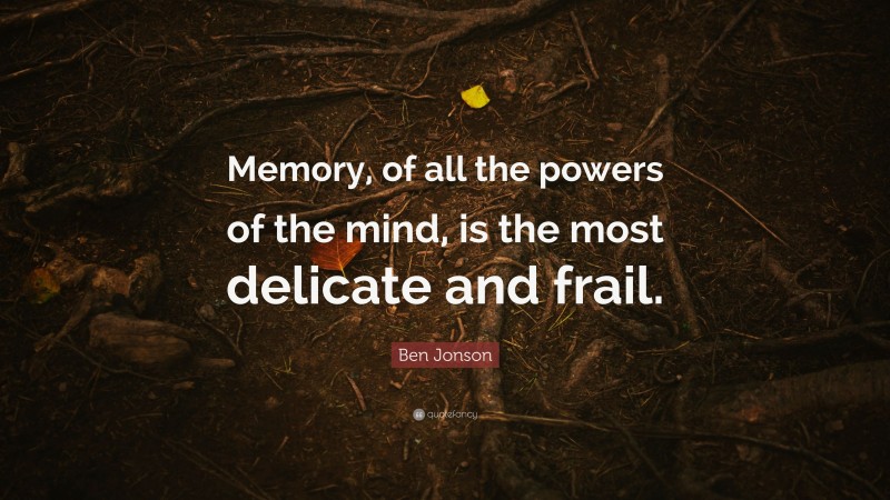 Ben Jonson Quote: “Memory, of all the powers of the mind, is the most delicate and frail.”
