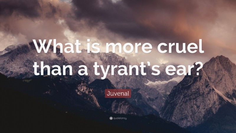Juvenal Quote: “What is more cruel than a tyrant’s ear?”