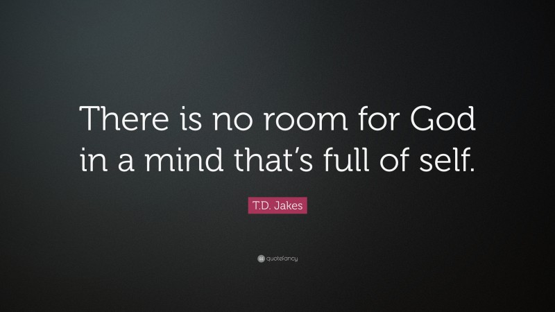 T.D. Jakes Quote: “There is no room for God in a mind that’s full of self.”