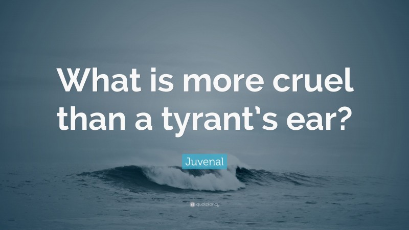 Juvenal Quote: “What is more cruel than a tyrant’s ear?”