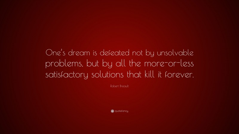 Robert Breault Quote: “One’s dream is defeated not by unsolvable problems, but by all the more-or-less satisfactory solutions that kill it forever.”