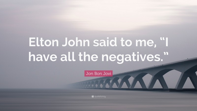 Jon Bon Jovi Quote: “Elton John said to me, “I have all the negatives.””