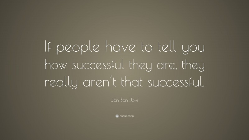 Jon Bon Jovi Quote: “If people have to tell you how successful they are, they really aren’t that successful.”