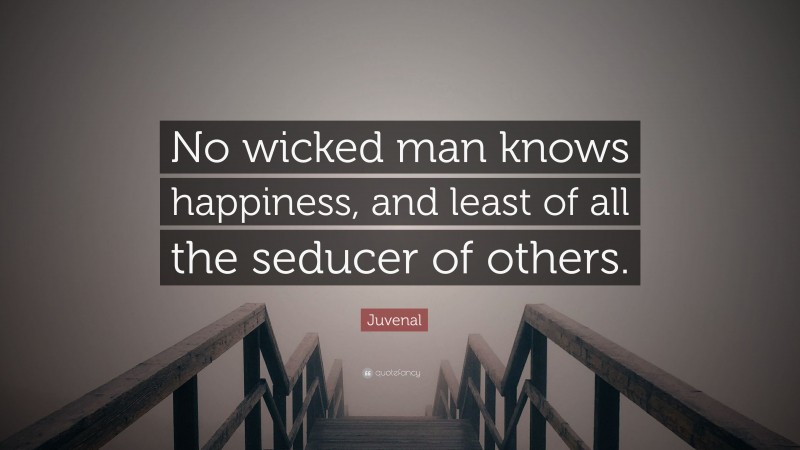 Juvenal Quote: “No wicked man knows happiness, and least of all the seducer of others.”