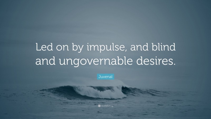 Juvenal Quote: “Led on by impulse, and blind and ungovernable desires.”