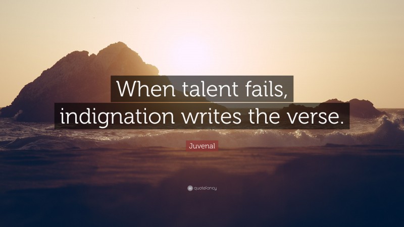 Juvenal Quote: “When talent fails, indignation writes the verse.”