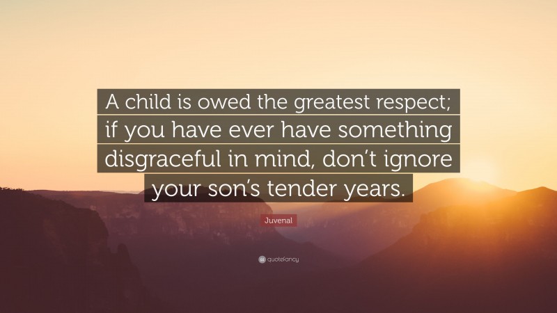 Juvenal Quote: “A child is owed the greatest respect; if you have ever have something disgraceful in mind, don’t ignore your son’s tender years.”
