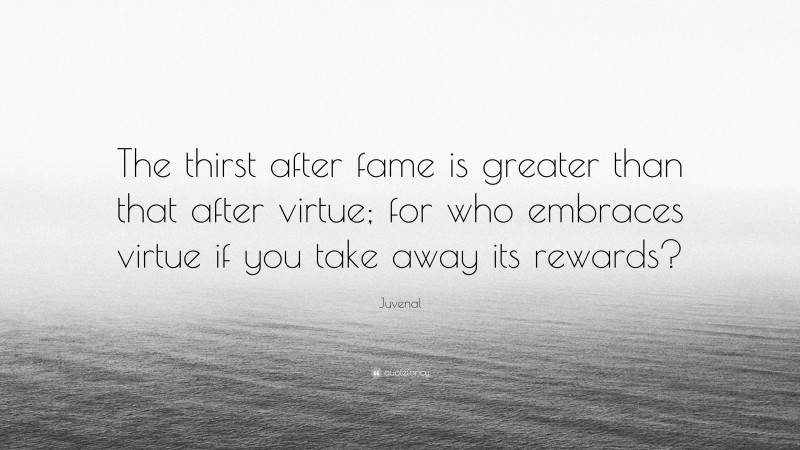 Juvenal Quote: “The thirst after fame is greater than that after virtue; for who embraces virtue if you take away its rewards?”
