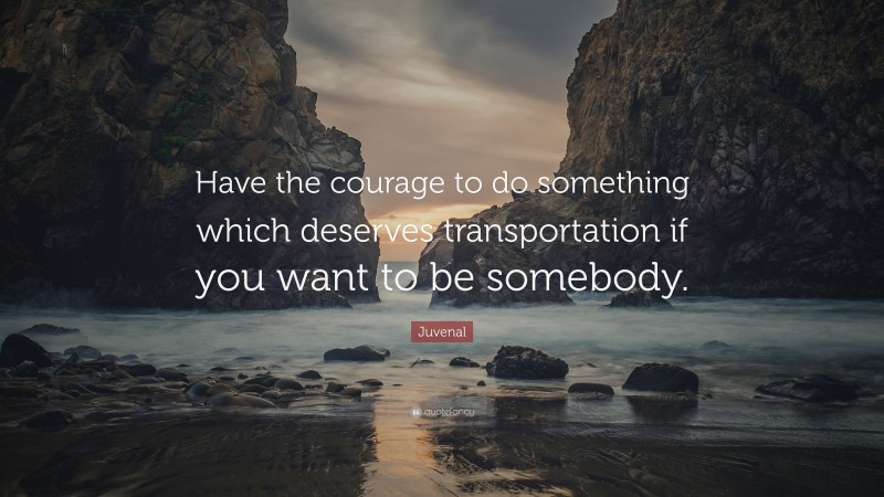 Juvenal Quote: “Have the courage to do something which deserves transportation if you want to be somebody.”