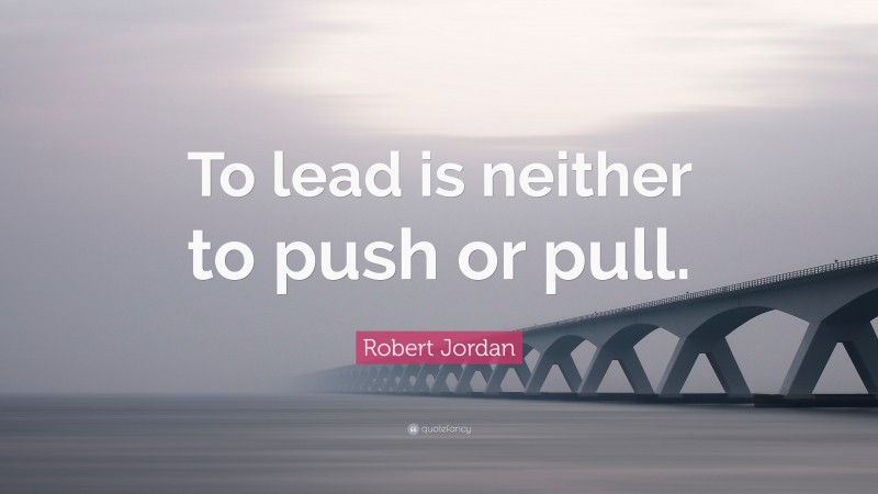 Robert Jordan Quote: “To lead is neither to push or pull.”