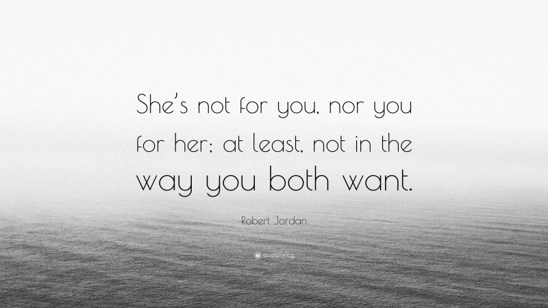Robert Jordan Quote: “She’s not for you, nor you for her; at least, not in the way you both want.”