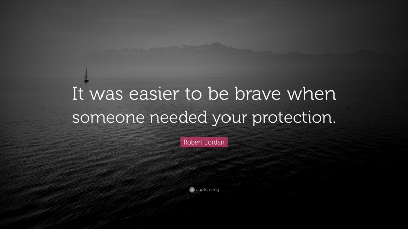 Robert Jordan Quote: “It was easier to be brave when someone needed your protection.”