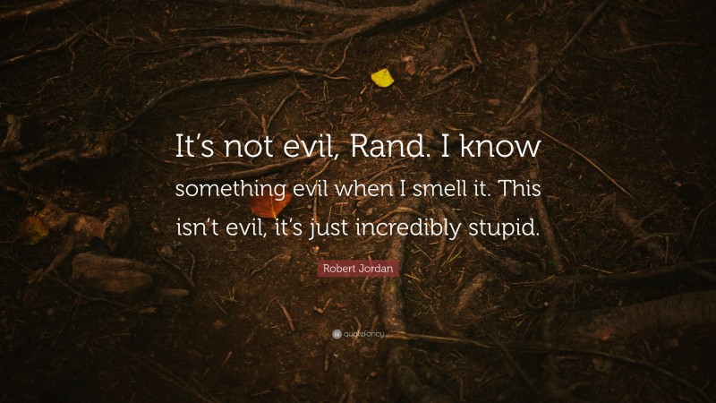 Robert Jordan Quote: “It’s not evil, Rand. I know something evil when I smell it. This isn’t evil, it’s just incredibly stupid.”