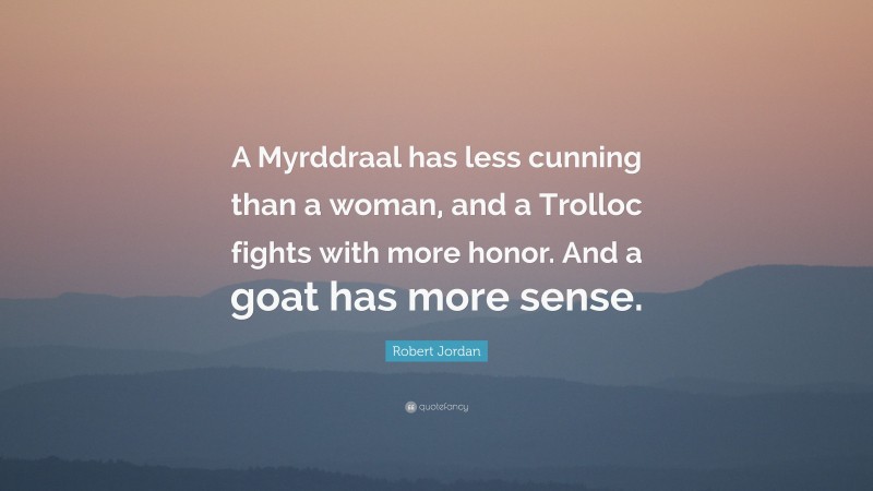 Robert Jordan Quote: “A Myrddraal has less cunning than a woman, and a Trolloc fights with more honor. And a goat has more sense.”