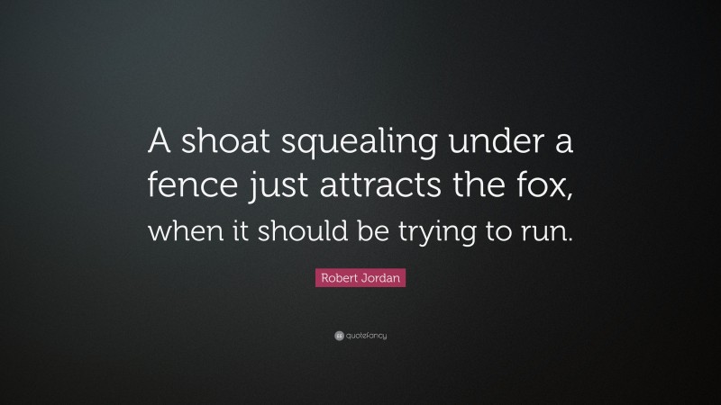 Robert Jordan Quote: “A shoat squealing under a fence just attracts the fox, when it should be trying to run.”