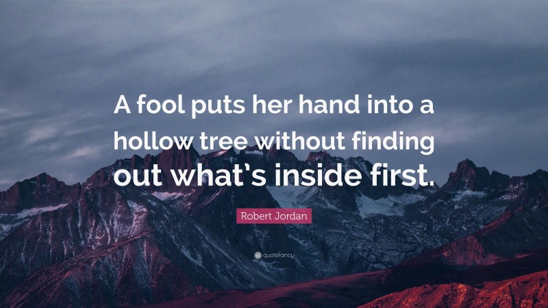 Robert Jordan Quote: “A fool puts her hand into a hollow tree without finding out what’s inside first.”