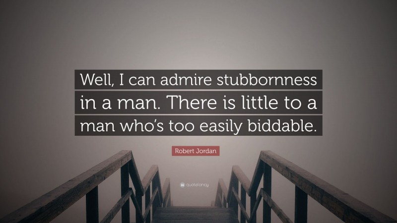 Robert Jordan Quote: “Well, I can admire stubbornness in a man. There is little to a man who’s too easily biddable.”