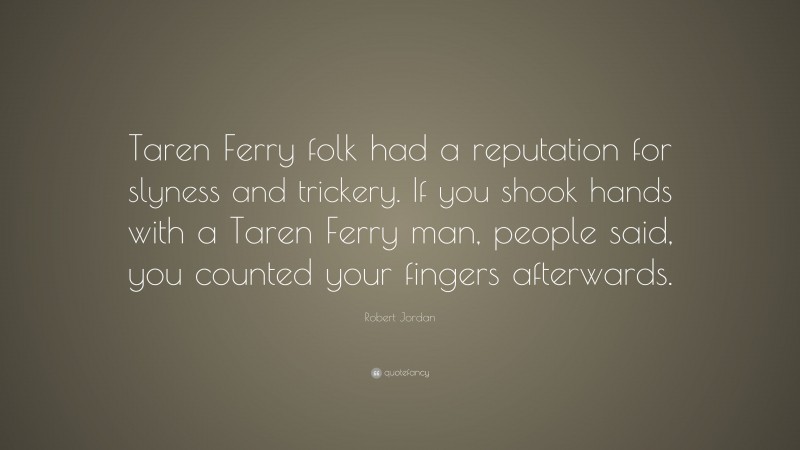Robert Jordan Quote: “Taren Ferry folk had a reputation for slyness and trickery. If you shook hands with a Taren Ferry man, people said, you counted your fingers afterwards.”