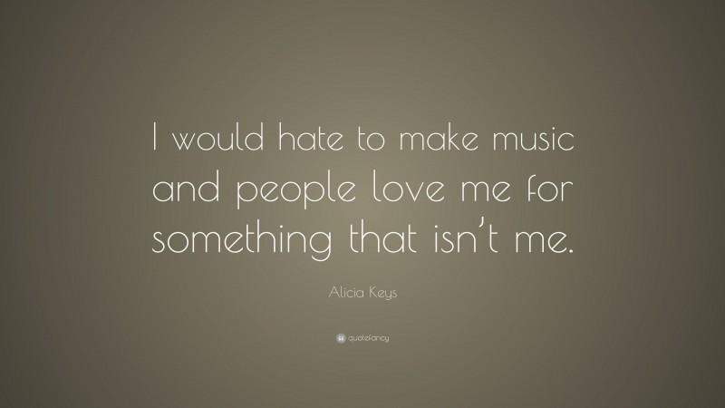 Alicia Keys Quote: “I would hate to make music and people love me for something that isn’t me.”