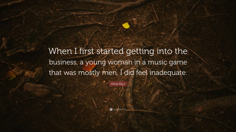Alicia Keys Quote: “When I first started getting into the business, a young woman in a music game that was mostly men, I did feel inadequate.”