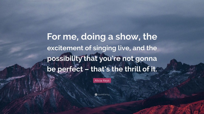 Alicia Keys Quote: “For me, doing a show, the excitement of singing live, and the possibility that you’re not gonna be perfect – that’s the thrill of it.”