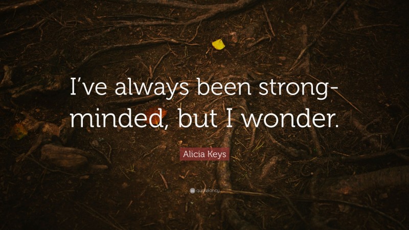 Alicia Keys Quote: “I’ve always been strong-minded, but I wonder.”