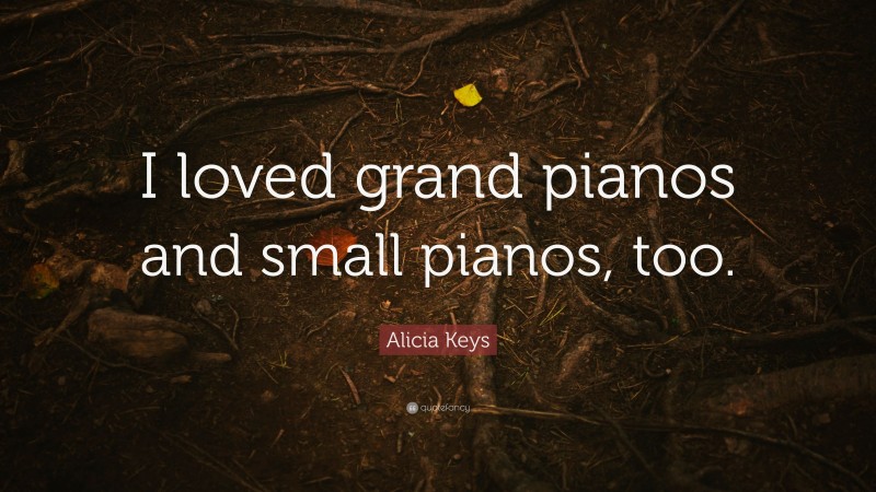 Alicia Keys Quote: “I loved grand pianos and small pianos, too.”