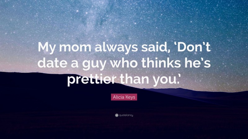 Alicia Keys Quote: “My mom always said, ‘Don’t date a guy who thinks he’s prettier than you.’”