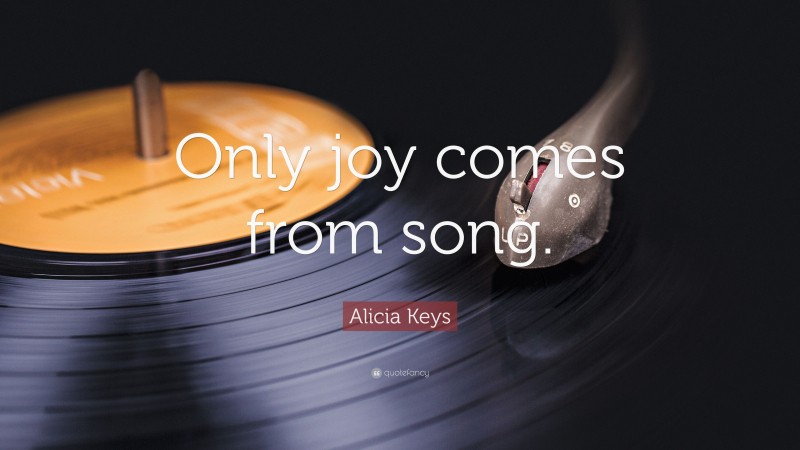 Alicia Keys Quote: “Only joy comes from song.”